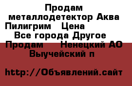 Продам металлодетектор Аква Пилигрим › Цена ­ 17 000 - Все города Другое » Продам   . Ненецкий АО,Выучейский п.